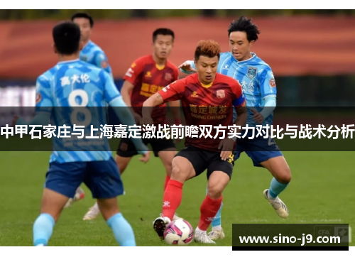 中甲石家庄与上海嘉定激战前瞻双方实力对比与战术分析 中甲石家庄与上海嘉定激战前瞻双方实力对比与战术分析