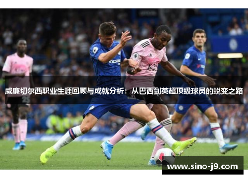 威廉切尔西职业生涯回顾与成就分析:从巴西到英超顶级球员的蜕变之路 威廉切尔西职业生涯回顾与成就分析:从巴西到英超顶级球员的蜕变之路
