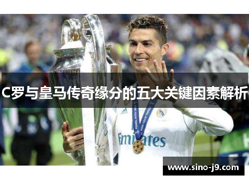 C罗与皇马传奇缘分的五大关键因素解析