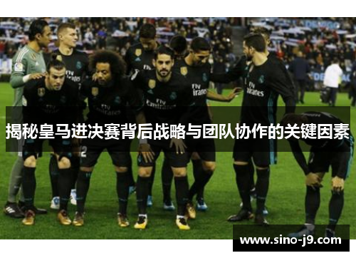 揭秘皇马进决赛背后战略与团队协作的关键因素
