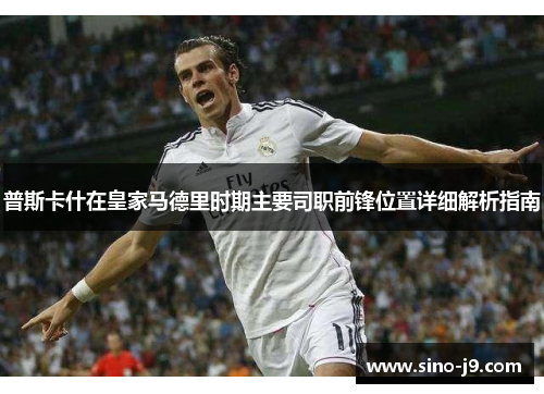 普斯卡什在皇家马德里时期主要司职前锋位置详细解析指南