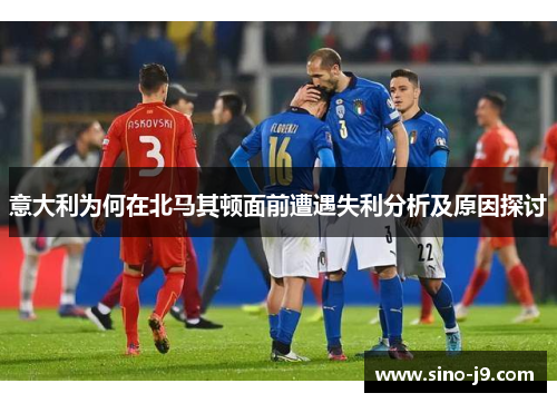 意大利为何在北马其顿面前遭遇失利分析及原因探讨
