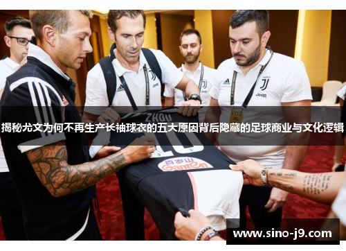 揭秘尤文为何不再生产长袖球衣的五大原因背后隐藏的足球商业与文化逻辑