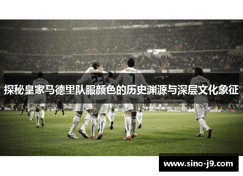 探秘皇家马德里队服颜色的历史渊源与深层文化象征 探秘皇家马德里队服颜色的历史渊源与深层文化象征