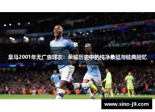 皇马2001年无广告球衣:荣耀历史中的纯净象征与经典回忆 皇马2001年无广告球衣:荣耀历史中的纯净象征与经典回忆