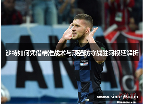 沙特如何凭借精准战术与顽强防守战胜阿根廷解析