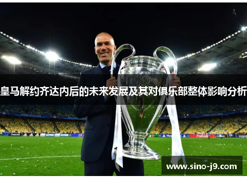 皇马解约齐达内后的未来发展及其对俱乐部整体影响分析 皇马解约齐达内后的未来发展及其对俱乐部整体影响分析