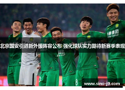 北京国安引进新外援阵容公布 强化球队实力期待新赛季表现