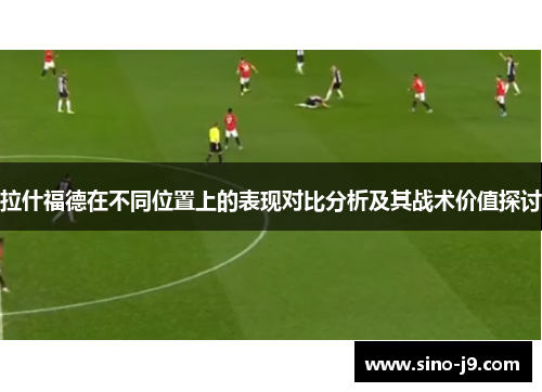 拉什福德在不同位置上的表现对比分析及其战术价值探讨