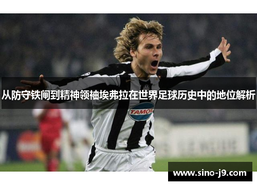 从防守铁闸到精神领袖埃弗拉在世界足球历史中的地位解析 从防守铁闸到精神领袖埃弗拉在世界足球历史中的地位解析