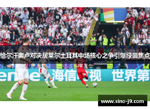 恰尔汗奥卢对决居莱尔土耳其中场核心之争引爆绿茵焦点