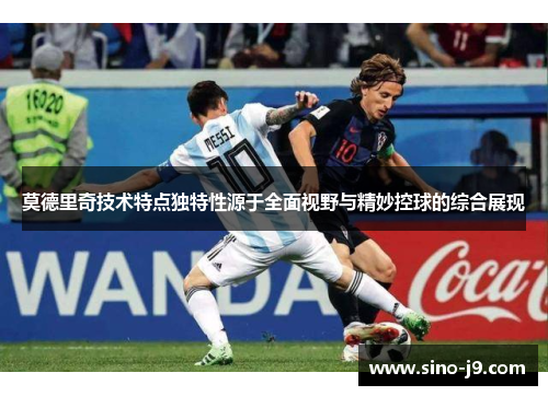 莫德里奇技术特点独特性源于全面视野与精妙控球的综合展现 莫德里奇技术特点独特性源于全面视野与精妙控球的综合展现