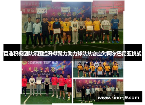 营造积极团队氛围提升凝聚力助力球队从容应对阿尔巴尼亚挑战 营造积极团队氛围提升凝聚力助力球队从容应对阿尔巴尼亚挑战