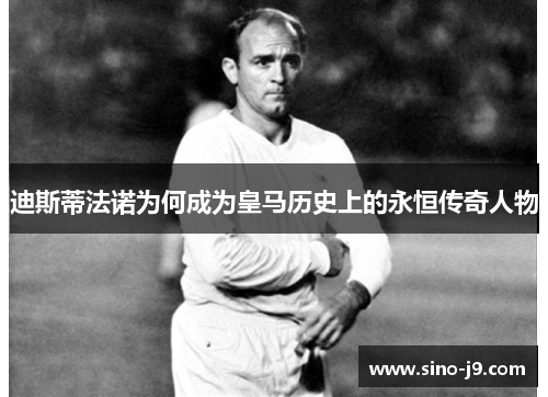 迪斯蒂法诺为何成为皇马历史上的永恒传奇人物