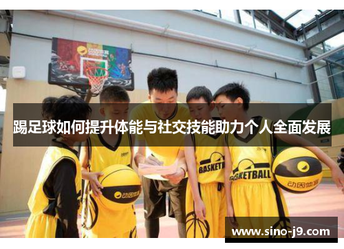 踢足球如何提升体能与社交技能助力个人全面发展