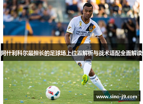 阿什利科尔最擅长的足球场上位置解析与战术适配全面解读 阿什利科尔最擅长的足球场上位置解析与战术适配全面解读