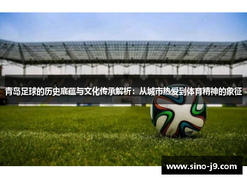 青岛足球的历史底蕴与文化传承解析：从城市热爱到体育精神的象征