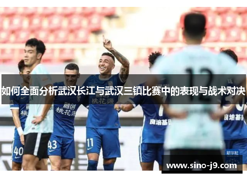 如何全面分析武汉长江与武汉三镇比赛中的表现与战术对决
