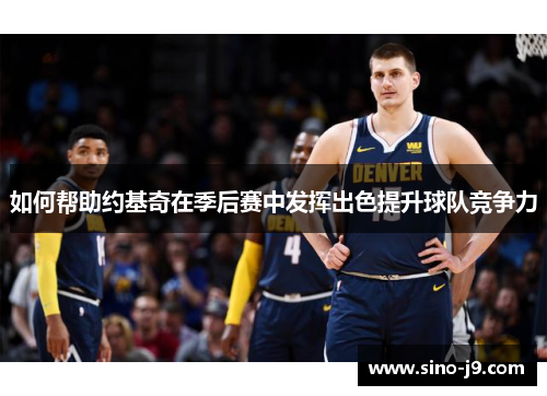 如何帮助约基奇在季后赛中发挥出色提升球队竞争力 如何帮助约基奇在季后赛中发挥出色提升球队竞争力