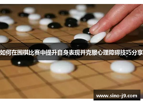 如何在围棋比赛中提升自身表现并克服心理障碍技巧分享