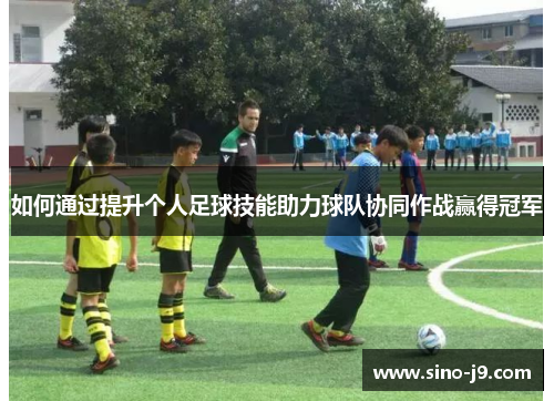 如何通过提升个人足球技能助力球队协同作战赢得冠军