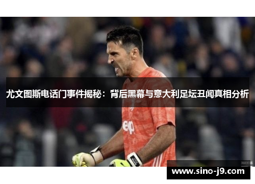 尤文图斯电话门事件揭秘：背后黑幕与意大利足坛丑闻真相分析