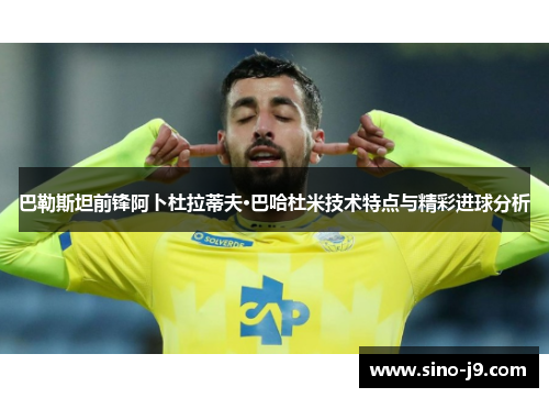 巴勒斯坦前锋阿卜杜拉蒂夫·巴哈杜米技术特点与精彩进球分析 巴勒斯坦前锋阿卜杜拉蒂夫·巴哈杜米技术特点与精彩进球分析