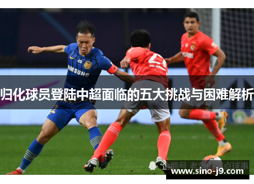 归化球员登陆中超面临的五大挑战与困难解析