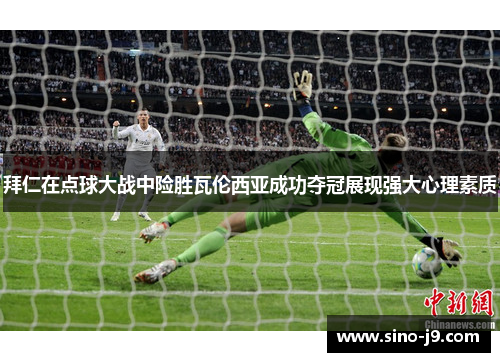拜仁在点球大战中险胜瓦伦西亚成功夺冠展现强大心理素质 拜仁在点球大战中险胜瓦伦西亚成功夺冠展现强大心理素质