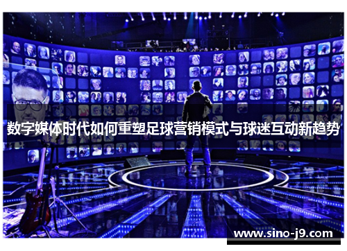 数字媒体时代如何重塑足球营销模式与球迷互动新趋势 数字媒体时代如何重塑足球营销模式与球迷互动新趋势
