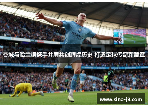 曼城与哈兰德携手并肩共创辉煌历史 打造足球传奇新篇章