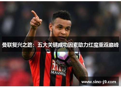 曼联复兴之路:五大关键成功因素助力红魔重返巅峰 曼联复兴之路:五大关键成功因素助力红魔重返巅峰