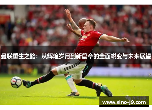曼联重生之路：从辉煌岁月到新篇章的全面蜕变与未来展望