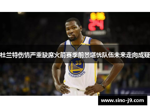 杜兰特伤情严重缺席火箭赛季前景堪忧队伍未来走向成疑 杜兰特伤情严重缺席火箭赛季前景堪忧队伍未来走向成疑