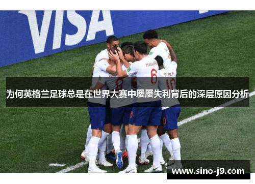 为何英格兰足球总是在世界大赛中屡屡失利背后的深层原因分析