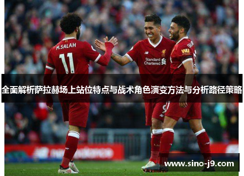 全面解析萨拉赫场上站位特点与战术角色演变方法与分析路径策略