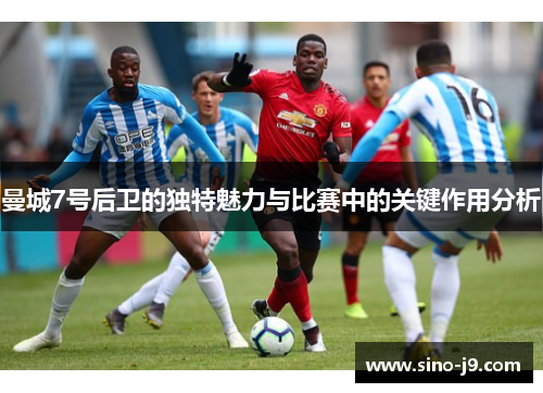 曼城7号后卫的独特魅力与比赛中的关键作用分析