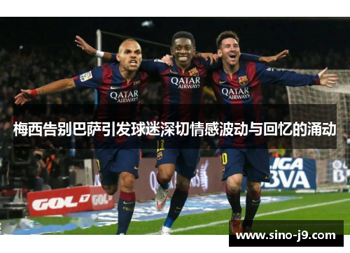 梅西告别巴萨引发球迷深切情感波动与回忆的涌动 梅西告别巴萨引发球迷深切情感波动与回忆的涌动