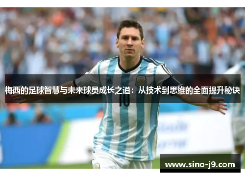 梅西的足球智慧与未来球员成长之道:从技术到思维的全面提升秘诀 梅西的足球智慧与未来球员成长之道:从技术到思维的全面提升秘诀