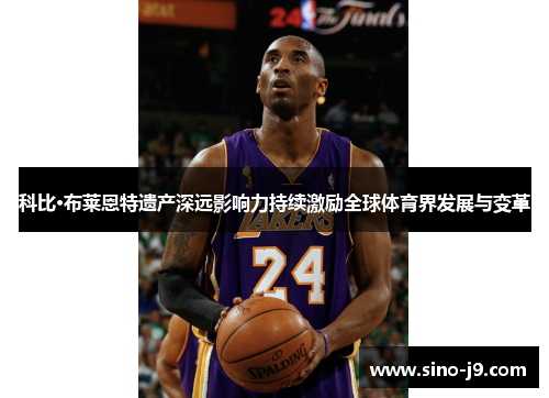 科比·布莱恩特遗产深远影响力持续激励全球体育界发展与变革 科比·布莱恩特遗产深远影响力持续激励全球体育界发展与变革