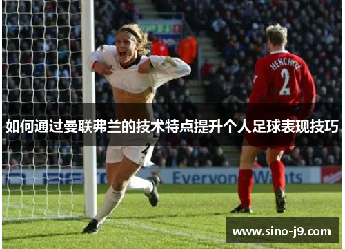 如何通过曼联弗兰的技术特点提升个人足球表现技巧 如何通过曼联弗兰的技术特点提升个人足球表现技巧