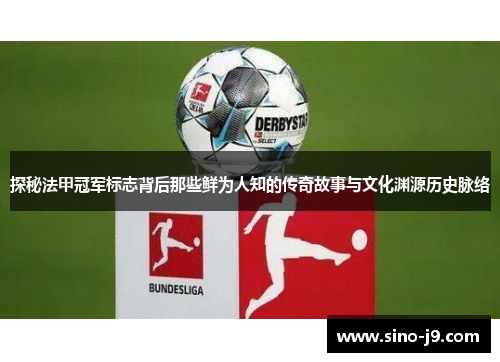 探秘法甲冠军标志背后那些鲜为人知的传奇故事与文化渊源历史脉络 探秘法甲冠军标志背后那些鲜为人知的传奇故事与文化渊源历史脉络