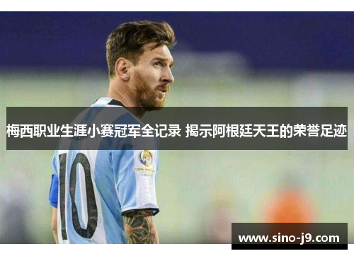 梅西职业生涯小赛冠军全记录 揭示阿根廷天王的荣誉足迹