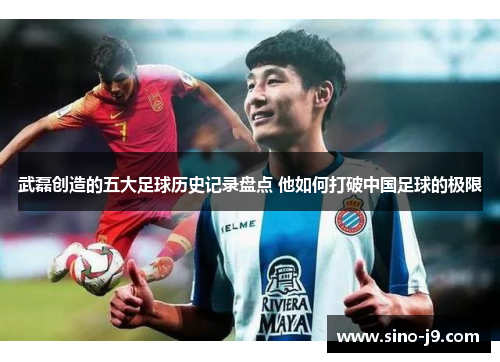 武磊创造的五大足球历史记录盘点 他如何打破中国足球的极限