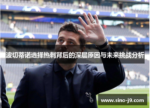 波切蒂诺选择热刺背后的深层原因与未来挑战分析 波切蒂诺选择热刺背后的深层原因与未来挑战分析