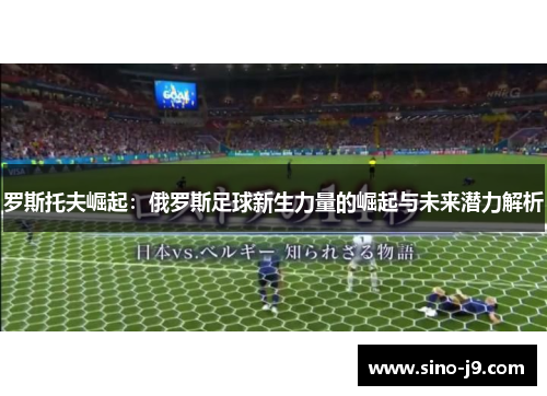 罗斯托夫崛起:俄罗斯足球新生力量的崛起与未来潜力解析 罗斯托夫崛起:俄罗斯足球新生力量的崛起与未来潜力解析