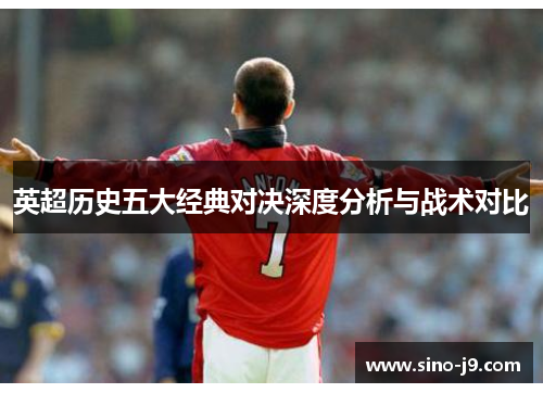 英超历史五大经典对决深度分析与战术对比 英超历史五大经典对决深度分析与战术对比