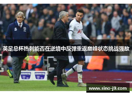 英足总杯热刺能否在逆境中反弹重返巅峰状态挑战强敌 英足总杯热刺能否在逆境中反弹重返巅峰状态挑战强敌