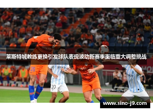 莱斯特城教练更换引发球队表现波动新赛季面临重大调整挑战