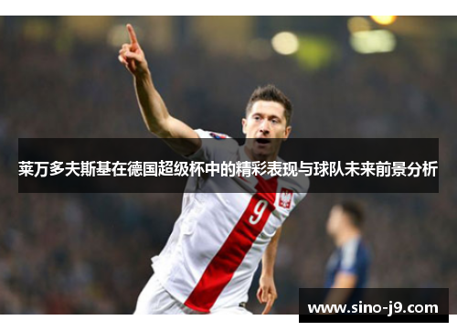 莱万多夫斯基在德国超级杯中的精彩表现与球队未来前景分析